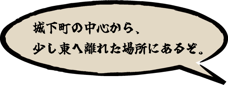 城下町の中心から、少し東へ離れた場所にあるぞ。